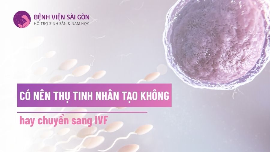 Có nên thụ tinh nhân tạo không hay chuyển sang IVF?