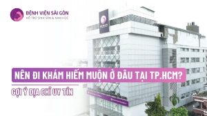 nên đi k hám hiếm muộn ở đâu tại tphcm? gợi ý địa chỉ uy tín