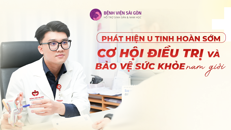 PHÁT HIỆN U TINH HOÀN SỚM: CƠ HỘI ĐIỀU TRỊ VÀ BẢO VỆ SỨC KHỎE NAM GIỚI